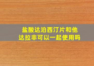 盐酸达泊西汀片和他达拉非可以一起使用吗