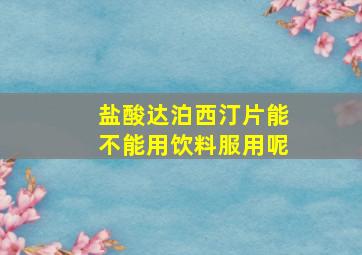 盐酸达泊西汀片能不能用饮料服用呢