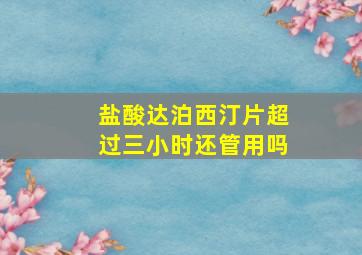 盐酸达泊西汀片超过三小时还管用吗