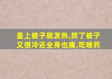 盖上被子就发热,掀了被子又很冷还全身也痛,吃啥药