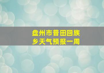 盘州市普田回族乡天气预报一周