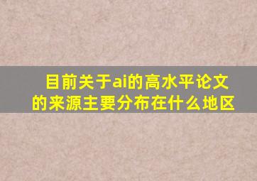 目前关于ai的高水平论文的来源主要分布在什么地区