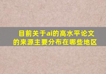 目前关于ai的高水平论文的来源主要分布在哪些地区