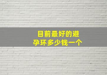 目前最好的避孕环多少钱一个