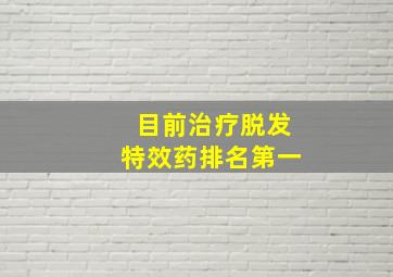 目前治疗脱发特效药排名第一