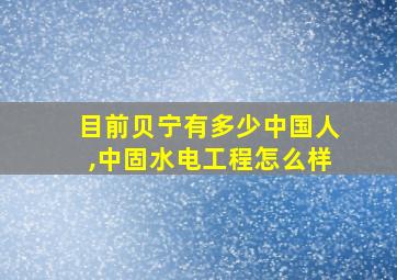 目前贝宁有多少中国人,中固水电工程怎么样