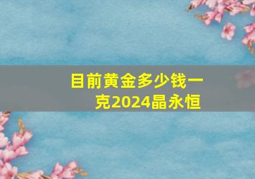 目前黄金多少钱一克2024晶永恒