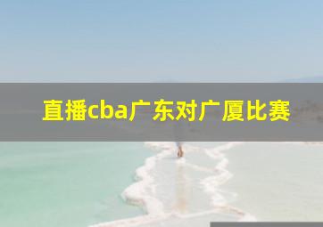 直播cba广东对广厦比赛