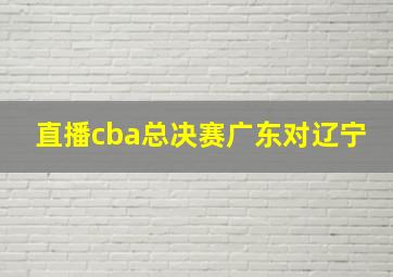 直播cba总决赛广东对辽宁