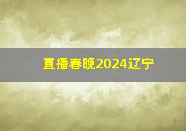 直播春晚2024辽宁