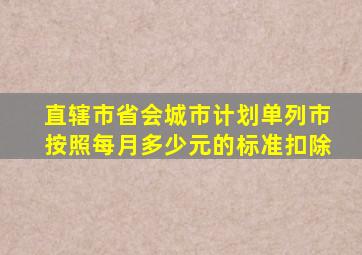 直辖市省会城市计划单列市按照每月多少元的标准扣除