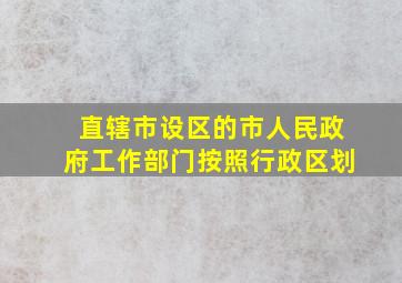 直辖市设区的市人民政府工作部门按照行政区划