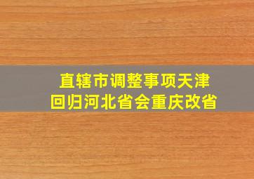 直辖市调整事项天津回归河北省会重庆改省