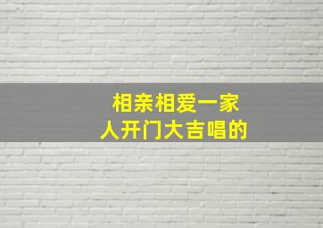 相亲相爱一家人开门大吉唱的