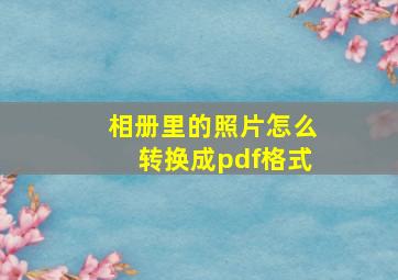 相册里的照片怎么转换成pdf格式