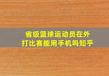 省级篮球运动员在外打比赛能用手机吗知乎