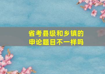 省考县级和乡镇的申论题目不一样吗