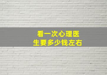 看一次心理医生要多少钱左右