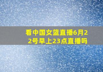 看中国女篮直播6月22号早上23点直播吗