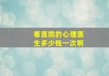 看医院的心理医生多少钱一次啊