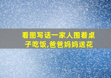 看图写话一家人围着桌子吃饭,爸爸妈妈送花