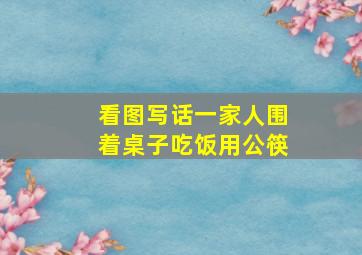 看图写话一家人围着桌子吃饭用公筷