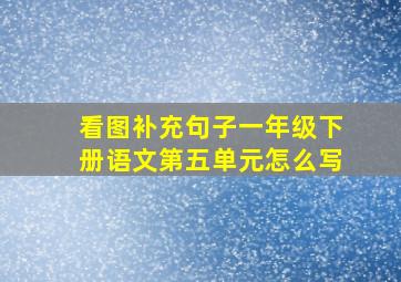 看图补充句子一年级下册语文第五单元怎么写