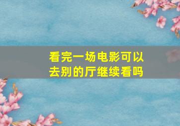 看完一场电影可以去别的厅继续看吗