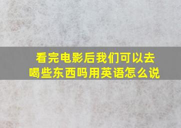 看完电影后我们可以去喝些东西吗用英语怎么说