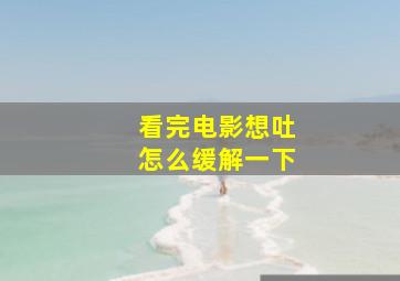 看完电影想吐怎么缓解一下