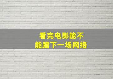 看完电影能不能蹭下一场网络