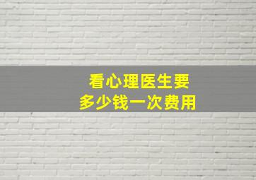 看心理医生要多少钱一次费用