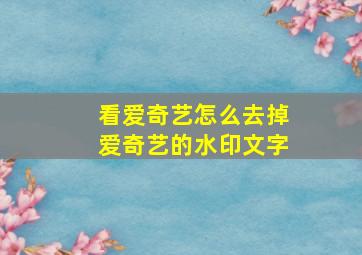 看爱奇艺怎么去掉爱奇艺的水印文字