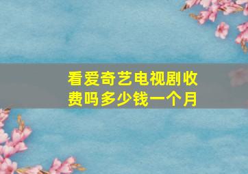 看爱奇艺电视剧收费吗多少钱一个月