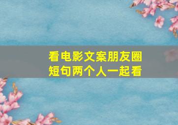 看电影文案朋友圈短句两个人一起看