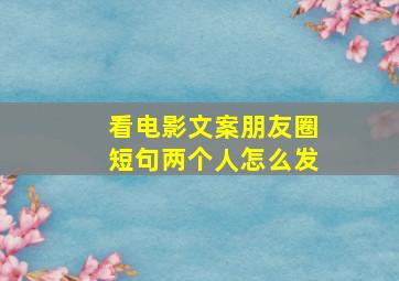 看电影文案朋友圈短句两个人怎么发