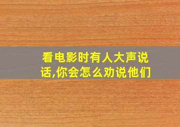 看电影时有人大声说话,你会怎么劝说他们