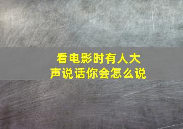 看电影时有人大声说话你会怎么说