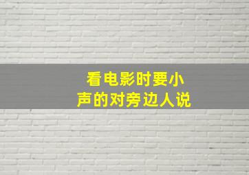 看电影时要小声的对旁边人说