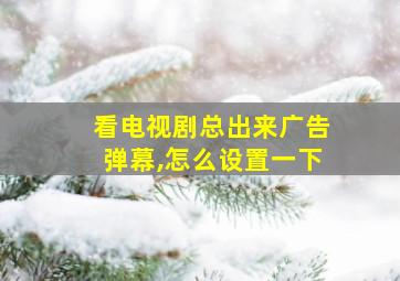 看电视剧总出来广告弹幕,怎么设置一下