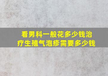 看男科一般花多少钱治疗生殖气泡疹需要多少钱