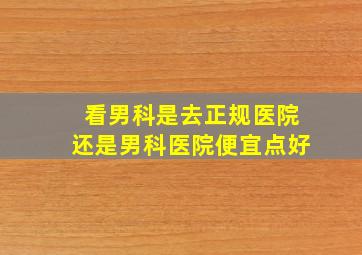 看男科是去正规医院还是男科医院便宜点好