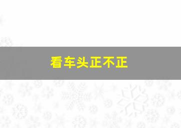 看车头正不正