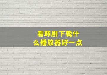 看韩剧下载什么播放器好一点