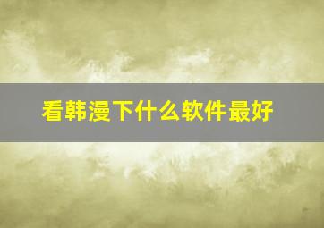 看韩漫下什么软件最好