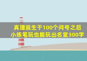 真理诞生于100个问号之后小练笔玩也能玩出名堂300字