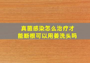 真菌感染怎么治疗才能断根可以用姜洗头吗