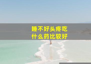 睡不好头疼吃什么药比较好