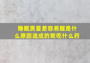 睡眠质量差容易醒是什么原因造成的呢吃什么药