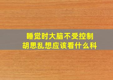 睡觉时大脑不受控制胡思乱想应该看什么科